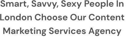 Smart, Savvy, Sexy People In  LONDON Choose Our Content  Marketing Services Agency